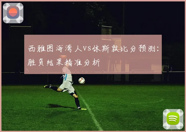 西雅图海湾人vs休斯敦比分预测：胜负结果精准分析