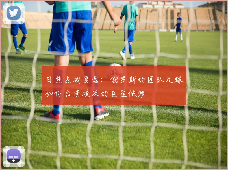 日焦点战复盘：俄罗斯的团队足球如何击溃埃及的巨星依赖