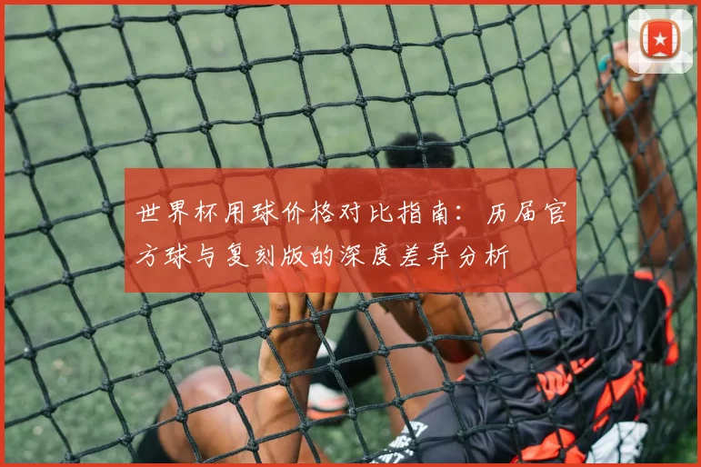 世界杯用球价格对比指南：历届官方球与复刻版的深度差异分析