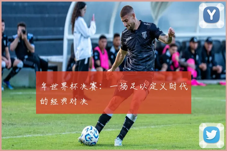 年世界杯决赛：一场足以定义时代的经典对决