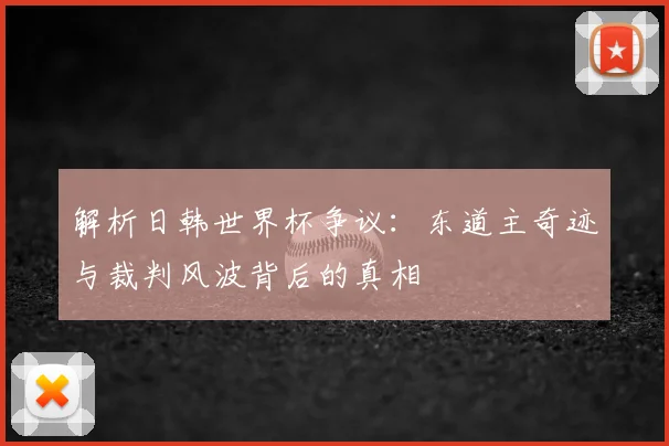 解析日韩世界杯争议：东道主奇迹与裁判风波背后的真相