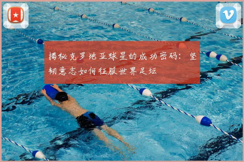 揭秘克罗地亚球星的成功密码：坚韧意志如何征服世界足坛