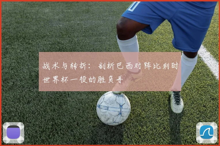 战术与转折:剖析巴西对阵比利时世界杯一役的胜负手