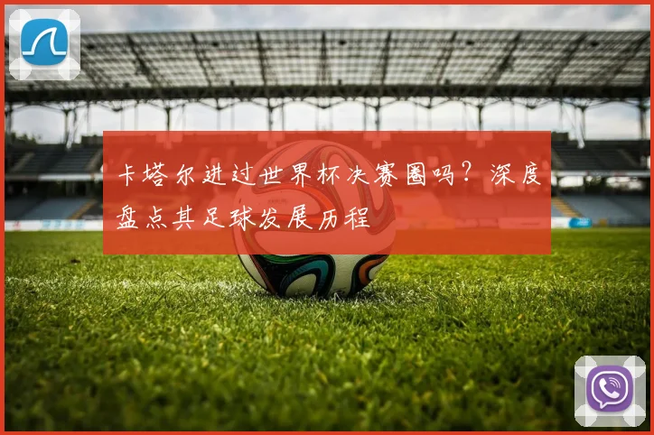 卡塔尔进过世界杯决赛圈吗？深度盘点其足球发展历程