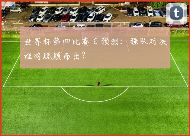 世界杯第四比赛日预测:强队对决谁将脱颖而出?
