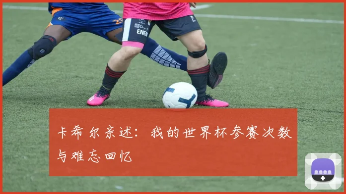 卡希尔亲述：我的世界杯参赛次数与难忘回忆