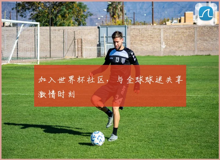加入世界杯社区,与全球球迷共享激情时刻