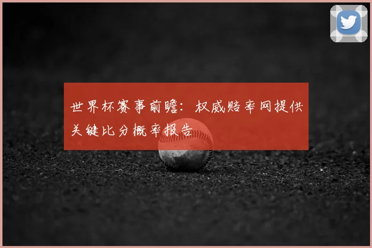 世界杯赛事前瞻:权威赔率网提供关键比分概率报告