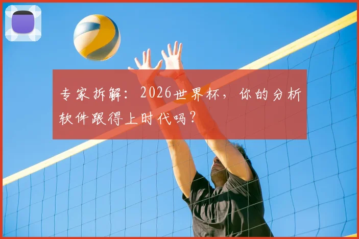 专家拆解:2026世界杯,你的分析软件跟得上时代吗?