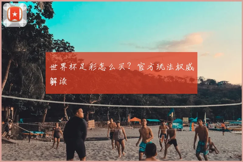 世界杯足彩怎么买？官方玩法权威解读