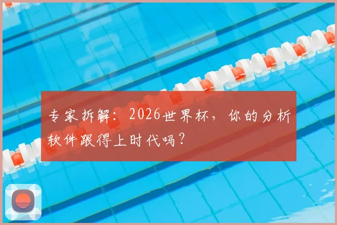 专家拆解:2026世界杯,你的分析软件跟得上时代吗?