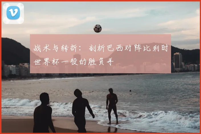战术与转折:剖析巴西对阵比利时世界杯一役的胜负手