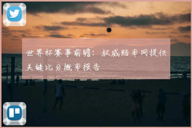 世界杯赛事前瞻:权威赔率网提供关键比分概率报告