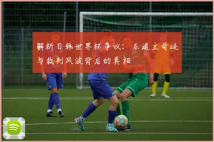 解析日韩世界杯争议：东道主奇迹与裁判风波背后的真相