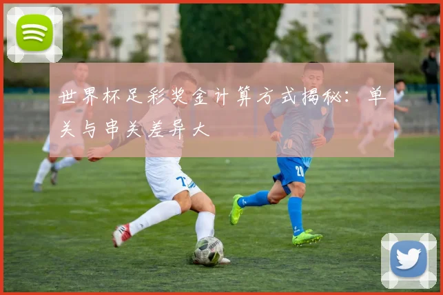 世界杯足彩奖金计算方式揭秘：单关与串关差异大