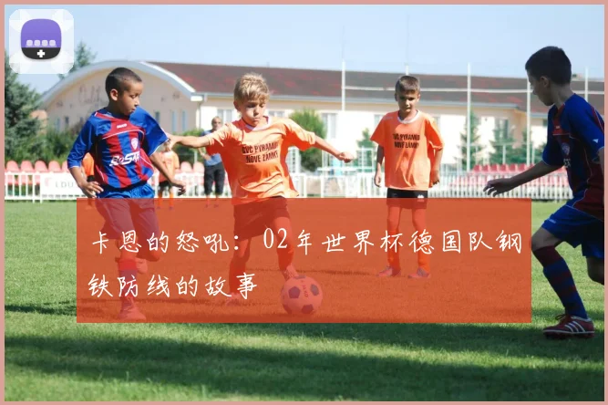 卡恩的怒吼：02年世界杯德国队钢铁防线的故事