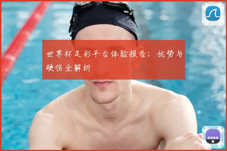 世界杯足彩平台体验报告：优势与硬伤全解析