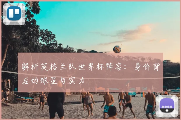 解析英格兰队世界杯阵容：身价背后的球星与实力