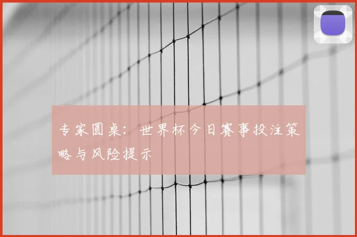 专家圆桌：世界杯今日赛事投注策略与风险提示