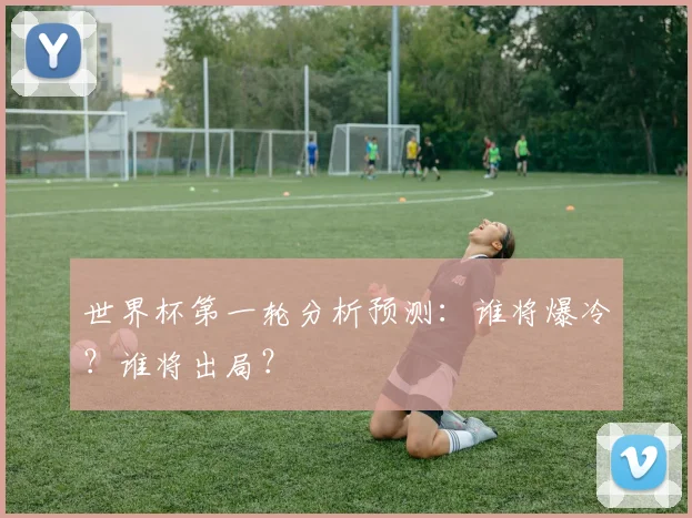 世界杯第一轮分析预测：谁将爆冷？谁将出局？