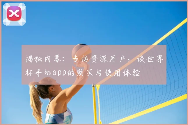 揭秘内幕：专访资深用户，谈世界杯手机app的购买与使用体验
