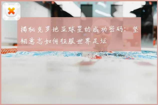 揭秘克罗地亚球星的成功密码：坚韧意志如何征服世界足坛