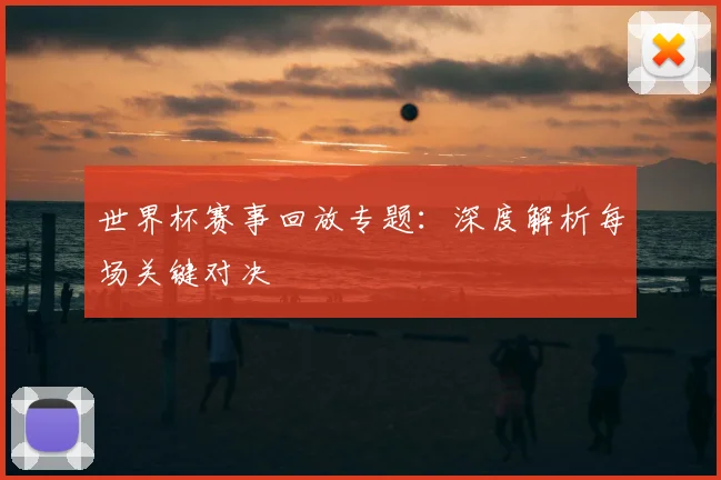 世界杯赛事回放专题:深度解析每场关键对决