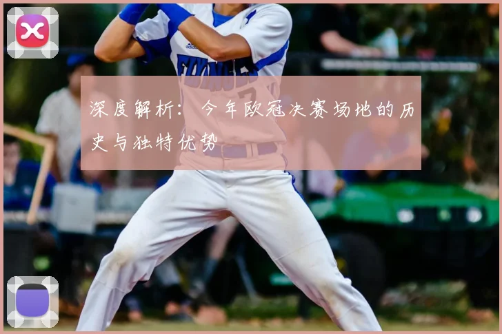 深度解析：今年欧冠决赛场地的历史与独特优势
