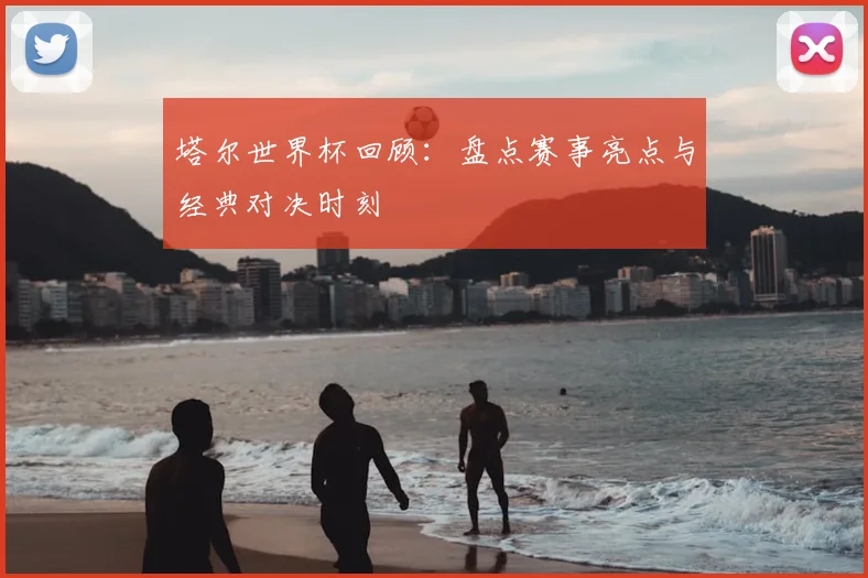 塔尔世界杯回顾：盘点赛事亮点与经典对决时刻