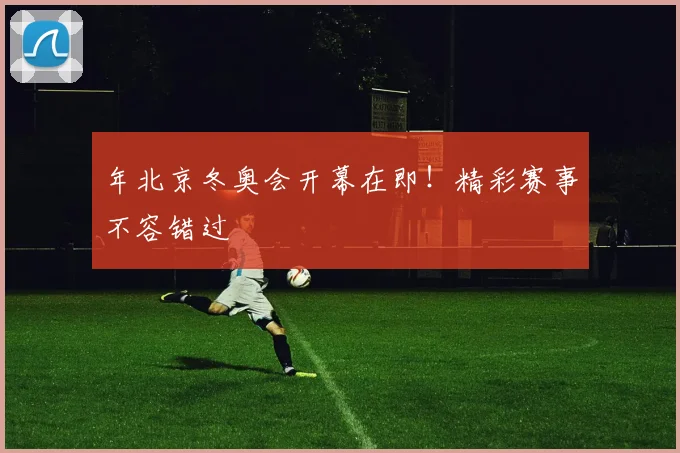 年北京冬奥会开幕在即！精彩赛事不容错过