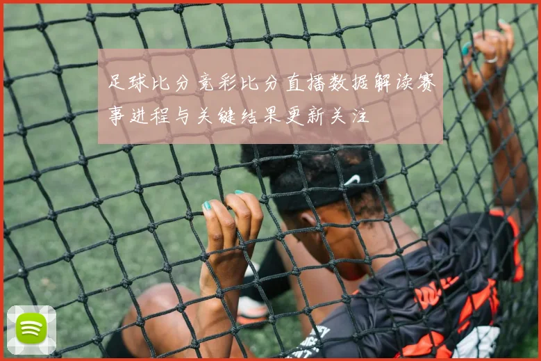 足球比分竞彩比分直播数据解读赛事进程与关键结果更新关注