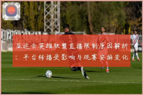 亚运会英雄联盟直播限制原因解析：平台转播受影响与观赛安排变化