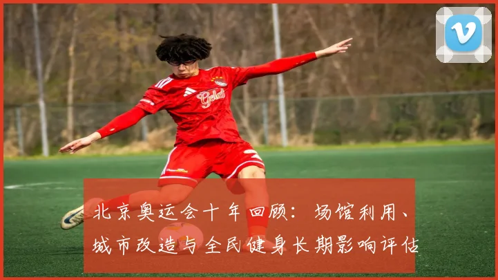 北京奥运会十年回顾：场馆利用、城市改造与全民健身长期影响评估