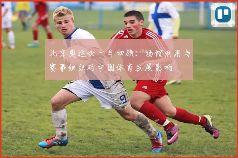 北京奥运会十年回顾：场馆利用与赛事组织对中国体育发展影响