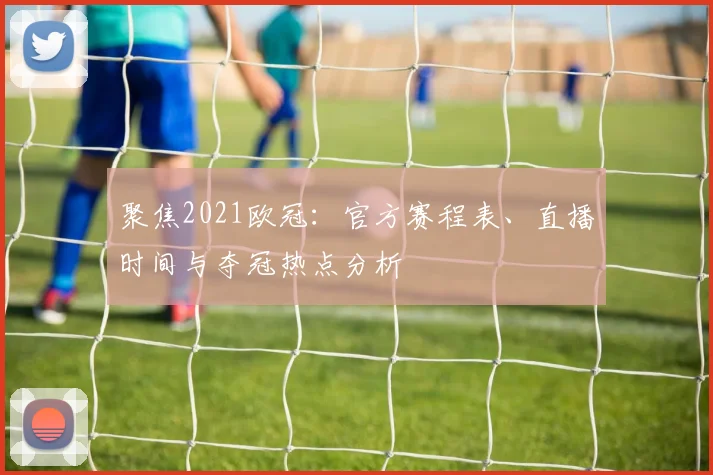 聚焦2021欧冠：官方赛程表、直播时间与夺冠热点分析