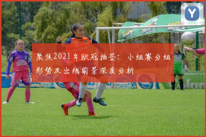 聚焦2021年欧冠抽签：小组赛分组形势及出线前景深度分析