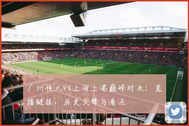 广州恒大vs上海上港巅峰对决：直播链接、历史交锋与看点
