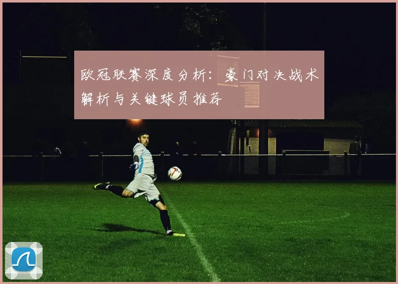 欧冠联赛深度分析：豪门对决战术解析与关键球员推荐