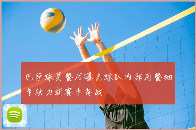 巴萨球员餐厅曝光球队内部用餐细节助力新赛季备战