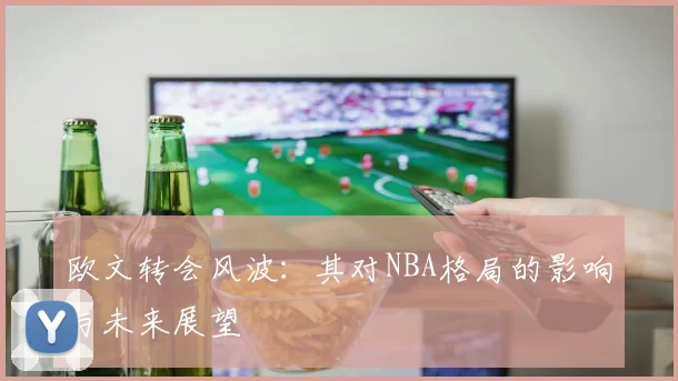 欧文转会风波：其对NBA格局的影响与未来展望