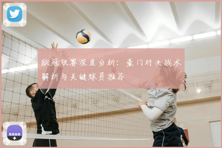欧冠联赛深度分析：豪门对决战术解析与关键球员推荐