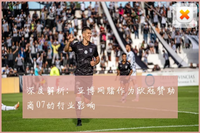 深度解析：亚博网赌作为欧冠赞助商07的行业影响