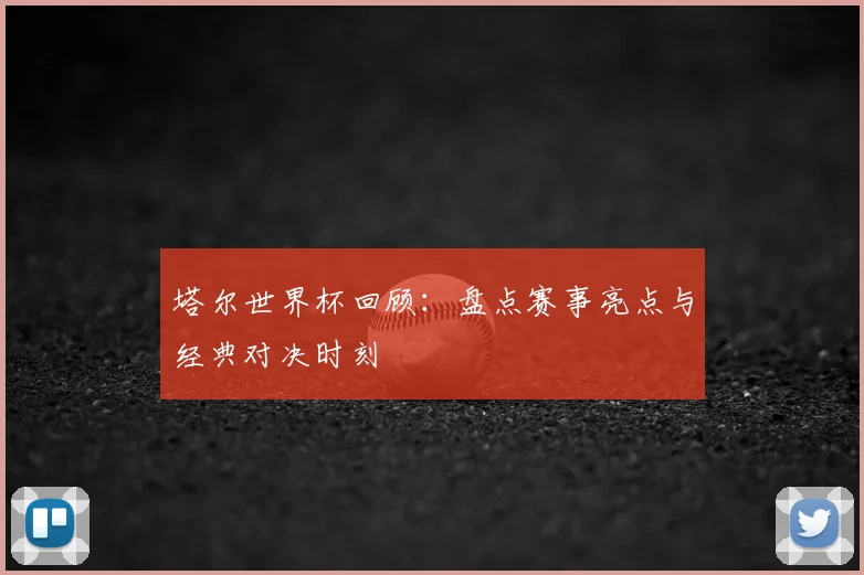 塔尔世界杯回顾：盘点赛事亮点与经典对决时刻