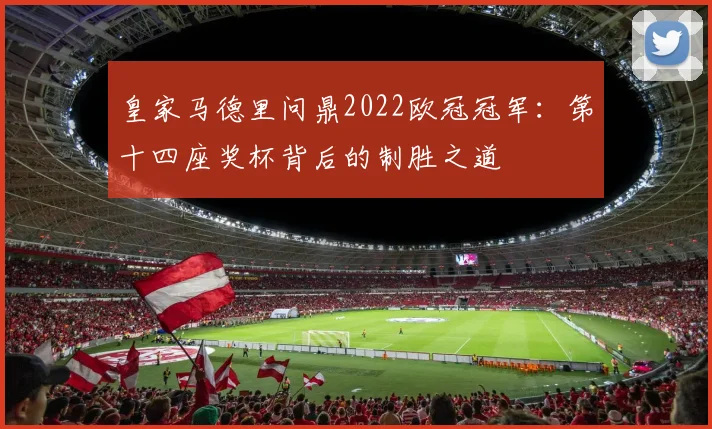 皇家马德里问鼎2022欧冠冠军：第十四座奖杯背后的制胜之道