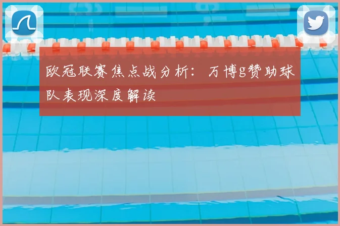 欧冠联赛焦点战分析：万博g赞助球队表现深度解读