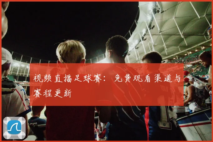 视频直播足球赛：免费观看渠道与赛程更新